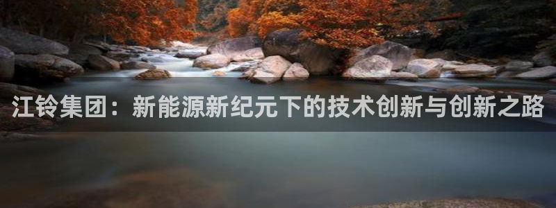 众腾娱乐公司简介:江铃集团:新能源新纪元下的技术创新与创新之