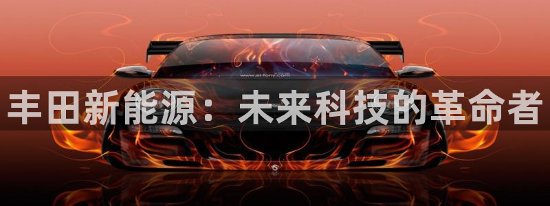 众腾娱乐登入探索无限空间:丰田新能源:未来科技的革命者