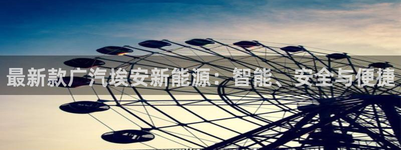 众腾娱乐平台官网入口:最新款广汽埃安新能源:智能、安全与便捷