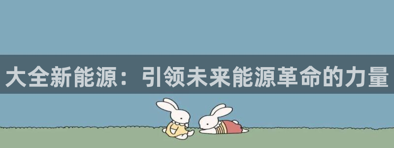 众腾娱乐:大全新能源:引领未来能源革命的力量