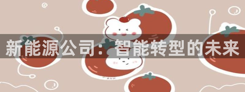 腾众娱乐的彩票靠谱吗:新能源公司:智能转型的未来
