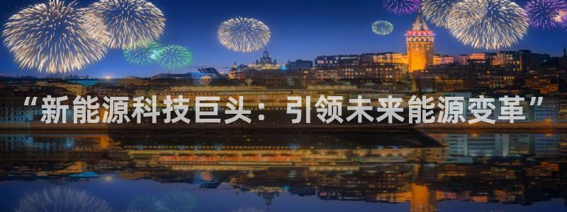 众腾娱乐app:“新能源科技巨头:引领未来能源变革”