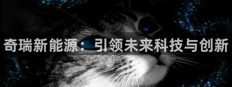 众腾娱乐下7O777:奇瑞新能源:引领未来科技与创新