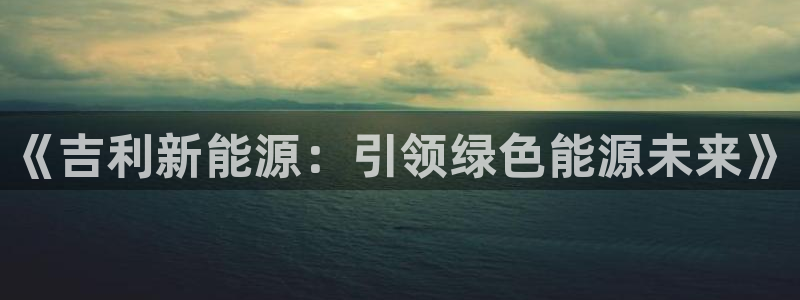 腾众竞技娱乐：《吉利新能源：引领绿色能源