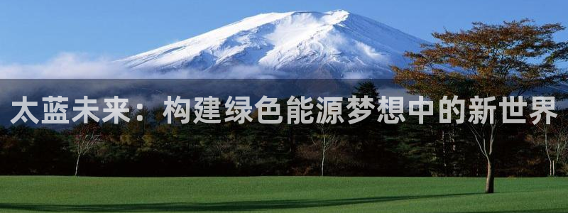 腾众竞技娱乐:太蓝未来:构建绿色能源梦想中的新世界