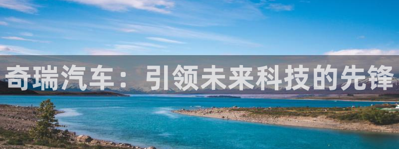 内蒙古众腾娱乐文化法人:奇瑞汽车:引领未来科技的先锋