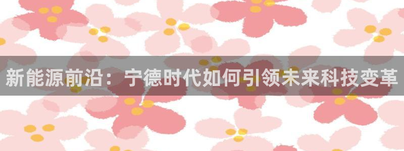 众腾娱乐:新能源前沿:宁德时代如何引领未来科技变革