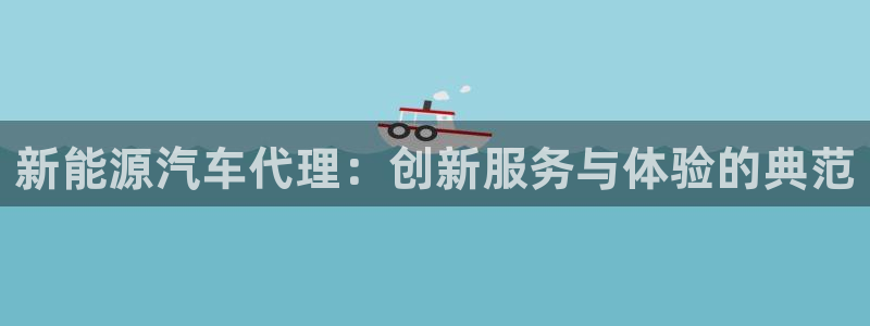 众腾娱乐官方客服电话:新能源汽车代理:创新服务与体验的典范