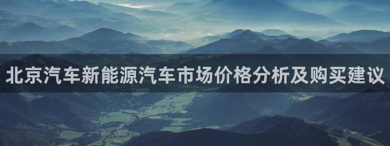 腾耀娱乐众推99840:北京汽车新能源汽车市场价格分析及购买