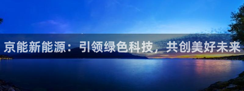 腾讯旗下的腾众娱乐：京能新能源：引领绿色